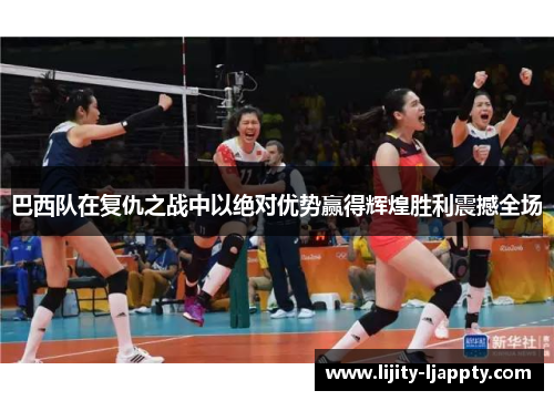 巴西队在复仇之战中以绝对优势赢得辉煌胜利震撼全场