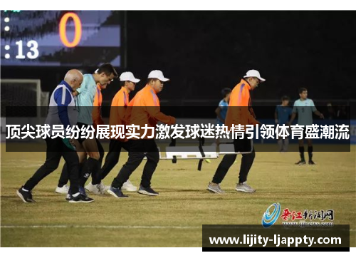 顶尖球员纷纷展现实力激发球迷热情引领体育盛潮流