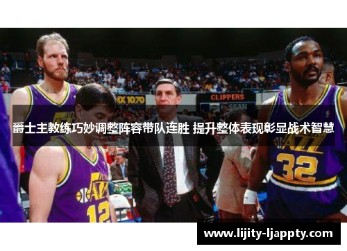 爵士主教练巧妙调整阵容带队连胜 提升整体表现彰显战术智慧